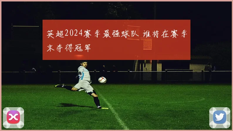 英超2024赛季最强球队 谁将在赛季末夺得冠军