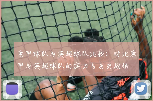 意甲球队与英超球队比较：对比意甲与英超球队的实力与历史战绩