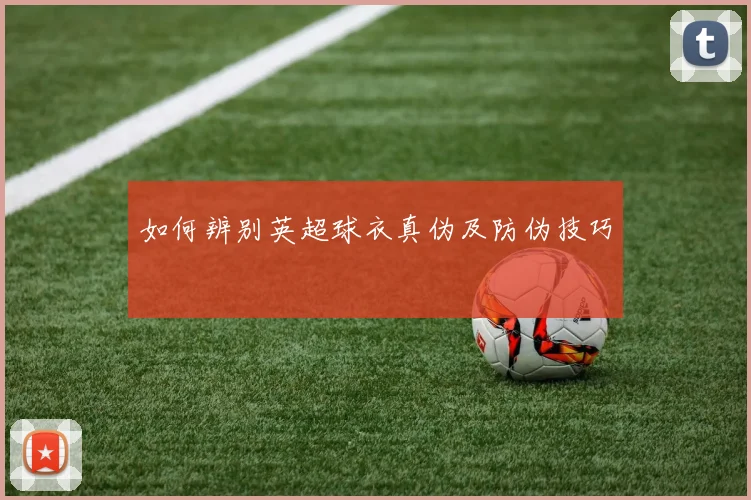 如何辨别英超球衣真伪及防伪技巧