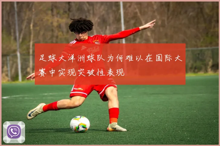 足球大洋洲球队为何难以在国际大赛中实现突破性表现