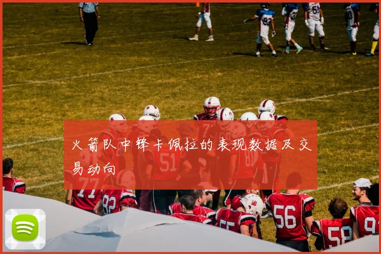 火箭队中锋卡佩拉的表现数据及交易动向