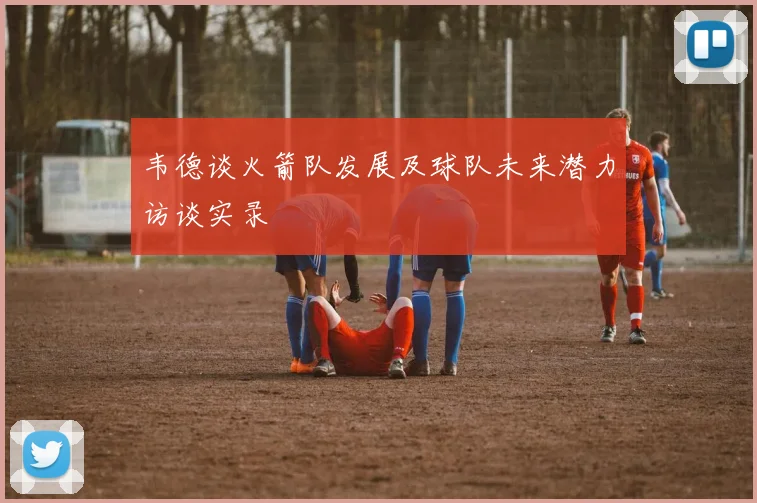 韦德谈火箭队发展及球队未来潜力访谈实录