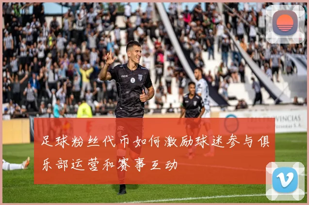 足球粉丝代币如何激励球迷参与俱乐部运营和赛事互动