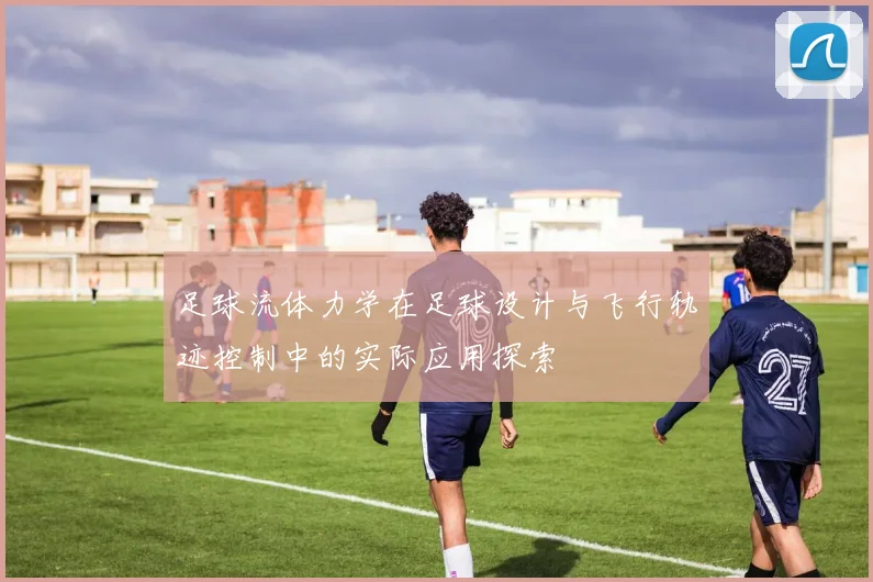 足球流体力学在足球设计与飞行轨迹控制中的实际应用探索