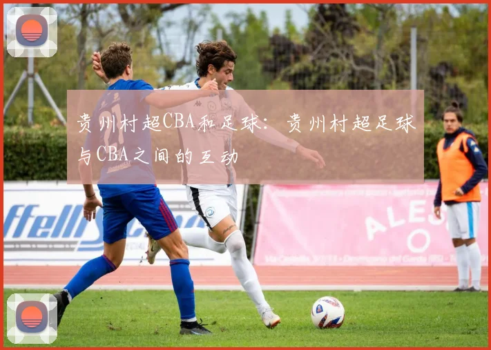 贵州村超CBA和足球：贵州村超足球与CBA之间的互动